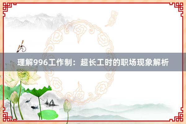 理解996工作制：超长工时的职场现象解析