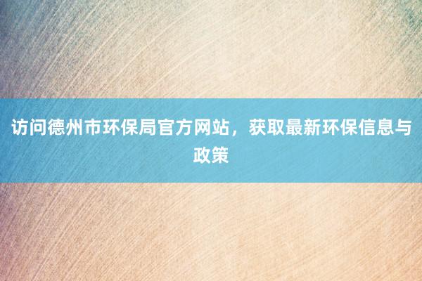 访问德州市环保局官方网站，获取最新环保信息与政策