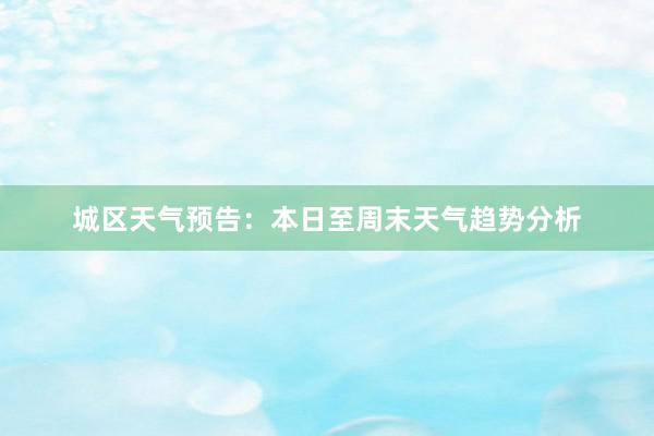 城区天气预告：本日至周末天气趋势分析