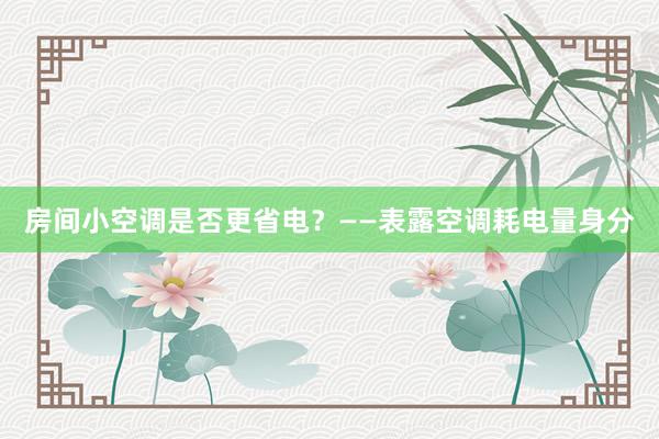 房间小空调是否更省电？——表露空调耗电量身分