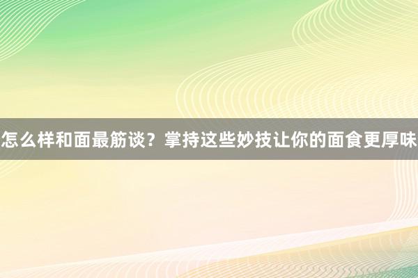 怎么样和面最筋谈？掌持这些妙技让你的面食更厚味